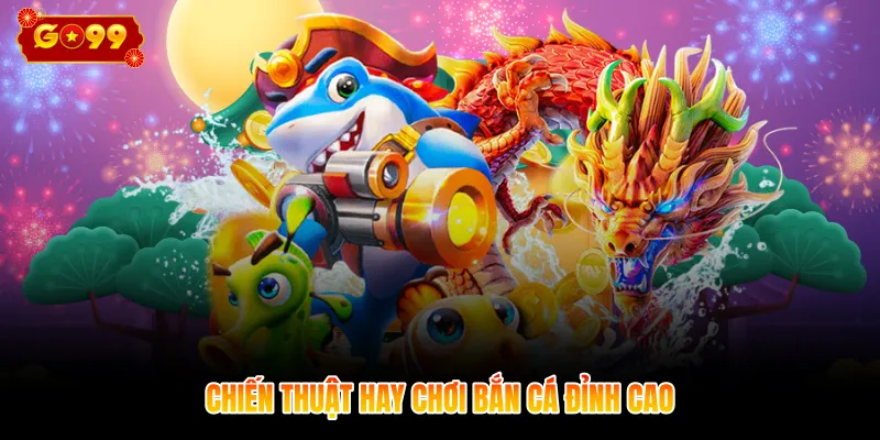 Chiến thuật hay chơi bắn cá đỉnh cao