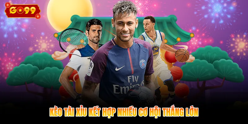 Kèo tài xỉu kết hợp nhiều cơ hội thắng lớn
