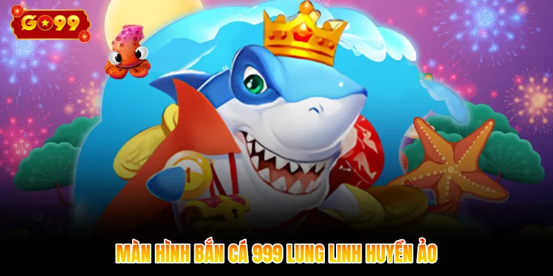 Màn hình bắn cá 999 lung linh huyền ảo